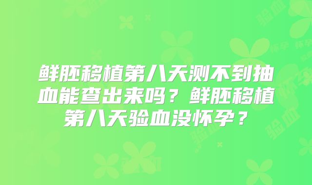 鲜胚移植第八天测不到抽血能查出来吗？鲜胚移植第八天验血没怀孕？