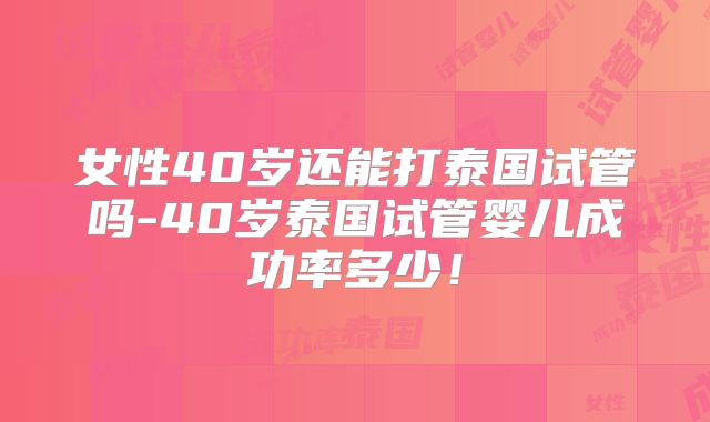 女性40岁还能打泰国试管吗-40岁泰国试管婴儿成功率多少!