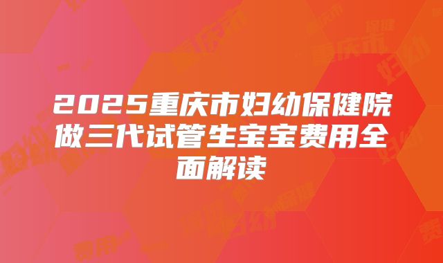 2025重庆市妇幼保健院做三代试管生宝宝费用全面解读
