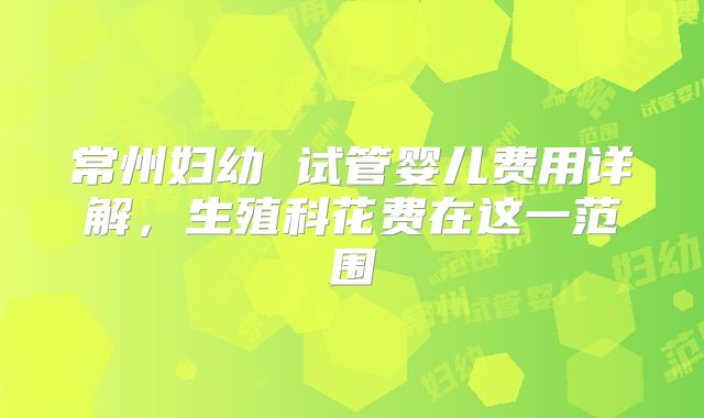 常州妇幼 试管婴儿费用详解，生殖科花费在这一范围