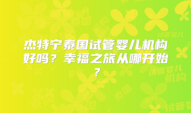 杰特宁泰国试管婴儿机构好吗？幸福之旅从哪开始？