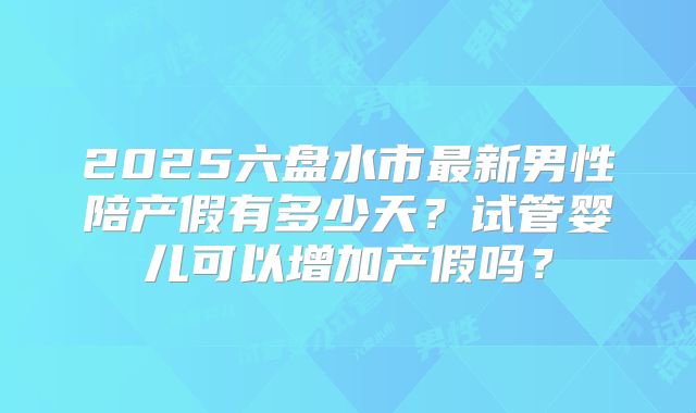 2025六盘水市最新男性陪产假有多少天？试管婴儿可以增加产假吗？