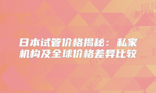 日本试管价格揭秘：私家机构及全球价格差异比较