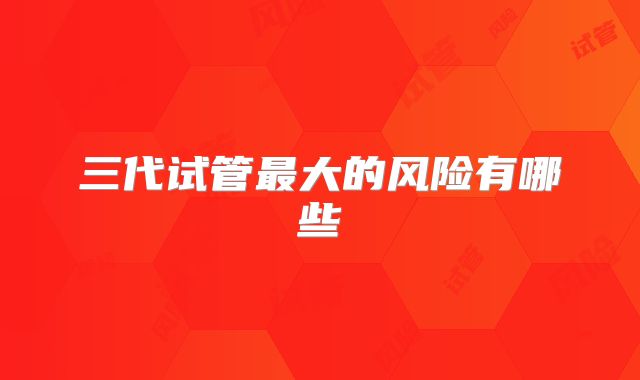 三代试管最大的风险有哪些