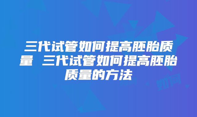 三代试管如何提高胚胎质量 三代试管如何提高胚胎质量的方法