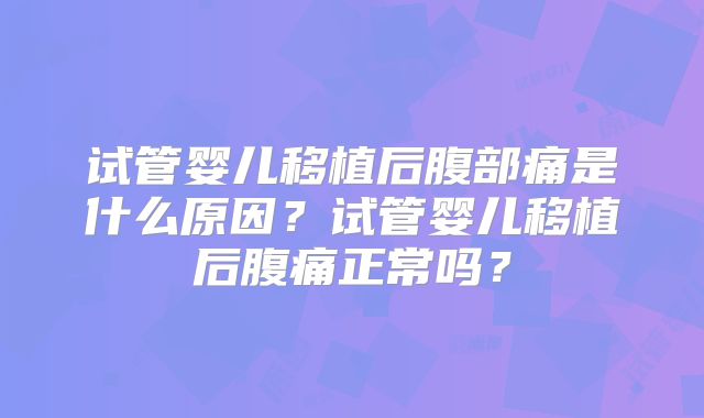 试管婴儿移植后腹部痛是什么原因?试管婴儿移植后腹痛正常吗?