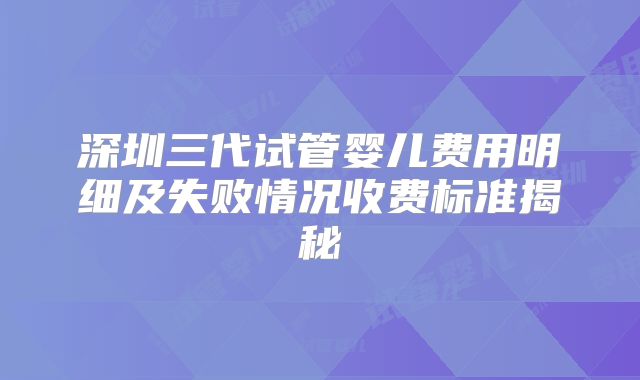 深圳三代试管婴儿费用明细及失败情况收费标准揭秘
