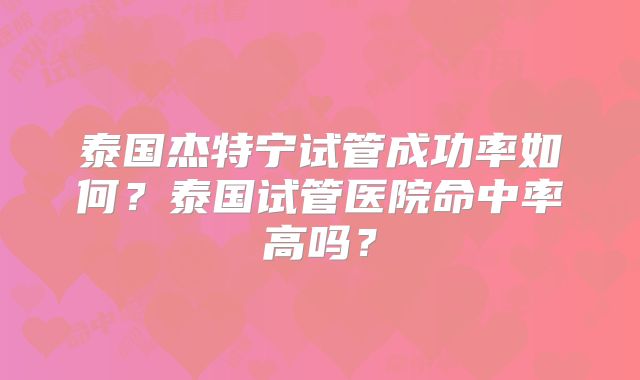 泰国杰特宁试管成功率如何？泰国试管医院命中率高吗？