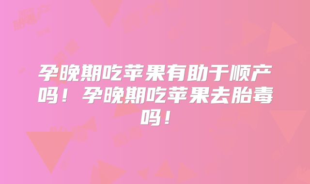 孕晚期吃苹果有助于顺产吗！孕晚期吃苹果去胎毒吗！