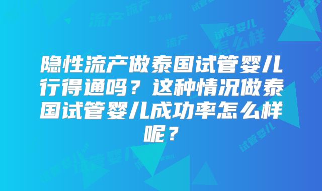 隐性流产做泰国试管婴儿行得通吗？这种情况做泰国试管婴儿成功率怎么样呢？