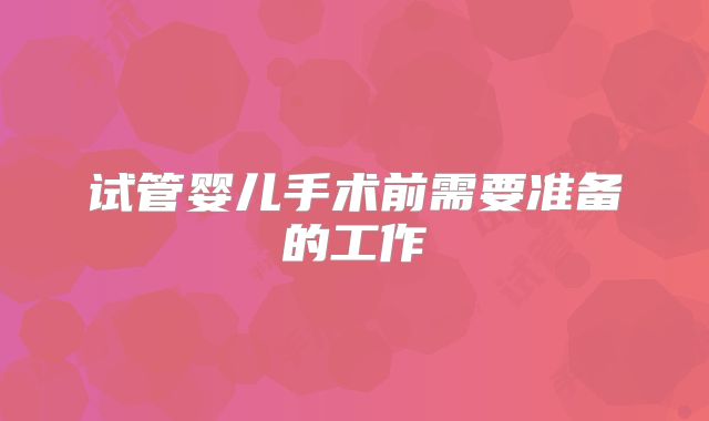 试管婴儿手术前需要准备的工作