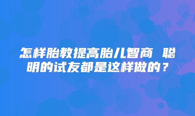 怎样胎教提高胎儿智商 聪明的试友都是这样做的？