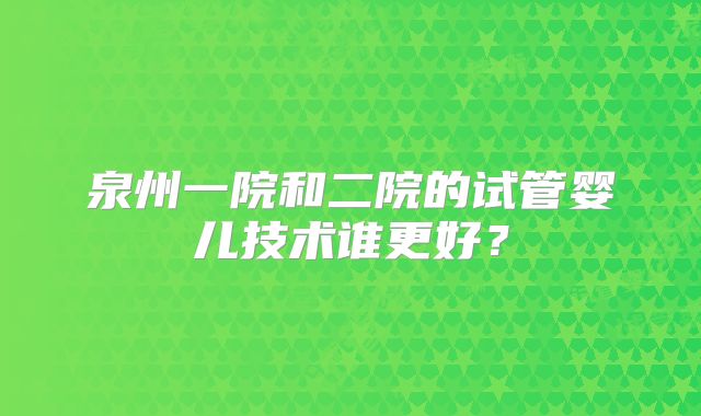 泉州一院和二院的试管婴儿技术谁更好?