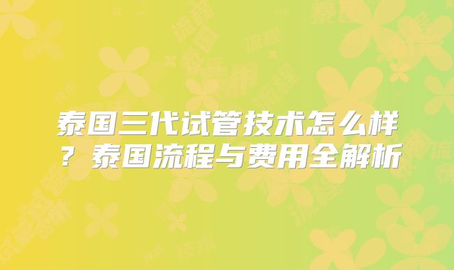 泰国三代试管技术怎么样?泰国流程与费用全解析