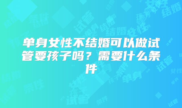 单身女性不结婚可以做试管要孩子吗？需要什么条件
