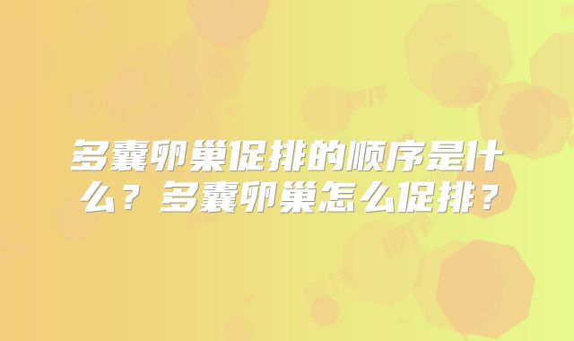 多囊卵巢促排的顺序是什么？多囊卵巢怎么促排？