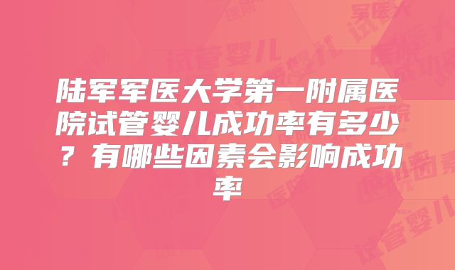陆军军医大学第一附属医院试管婴儿成功率有多少?有哪些因素会影响成功率