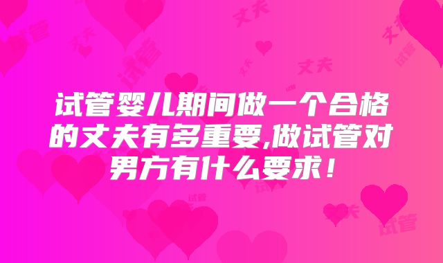 试管婴儿期间做一个合格的丈夫有多重要,做试管对男方有什么要求!
