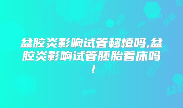 盆腔炎影响试管移植吗,盆腔炎影响试管胚胎着床吗!