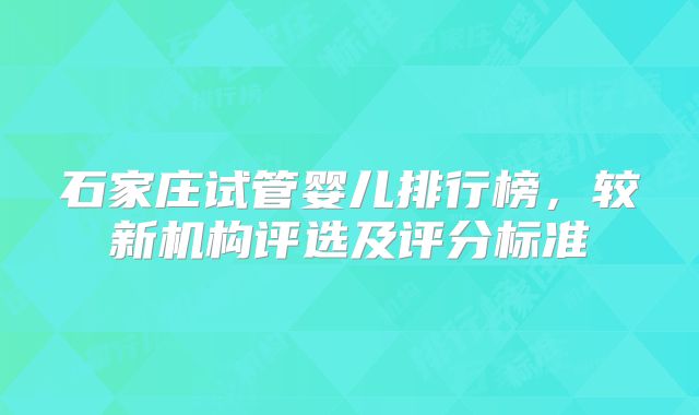 石家庄试管婴儿排行榜，较新机构评选及评分标准
