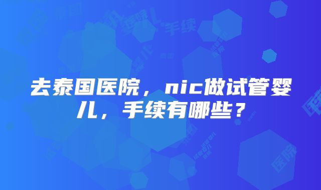 去泰国医院，nic做试管婴儿，手续有哪些？
