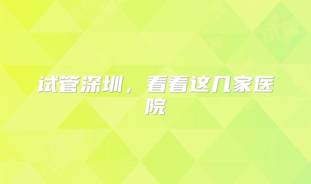 试管深圳,看看这几家医院