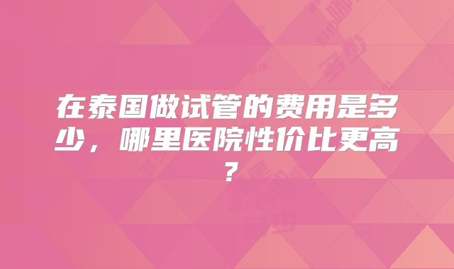 在泰国做试管的费用是多少，哪里医院性价比更高？