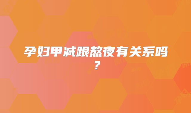孕妇甲减跟熬夜有关系吗?
