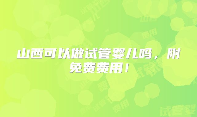 山西可以做试管婴儿吗,附免费费用!
