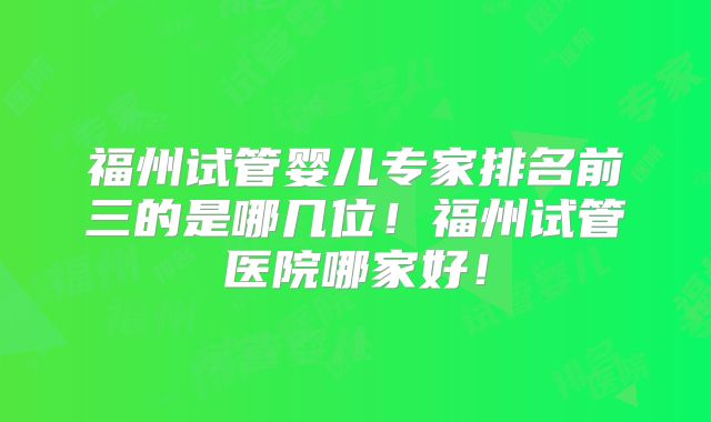 福州试管婴儿专家排名前三的是哪几位!福州试管医院哪家好!