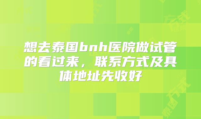 想去泰国bnh医院做试管的看过来，联系方式及具体地址先收好