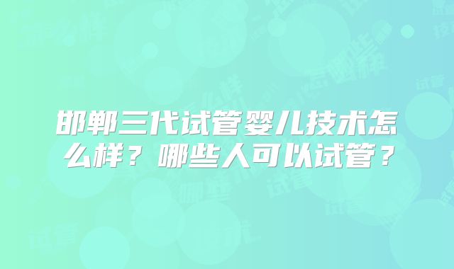 邯郸三代试管婴儿技术怎么样?哪些人可以试管?