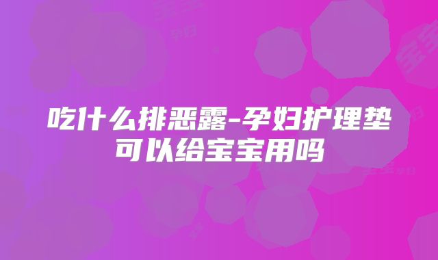 吃什么排恶露-孕妇护理垫可以给宝宝用吗