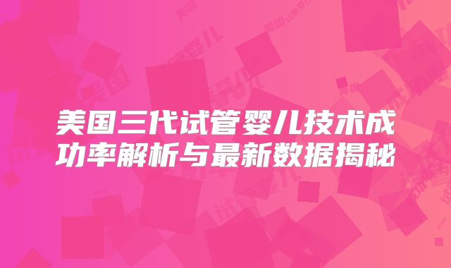 美国三代试管婴儿技术成功率解析与最新数据揭秘