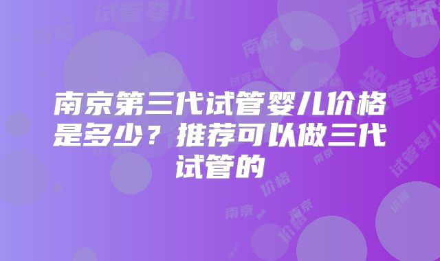 南京第三代试管婴儿价格是多少?推荐可以做三代试管的