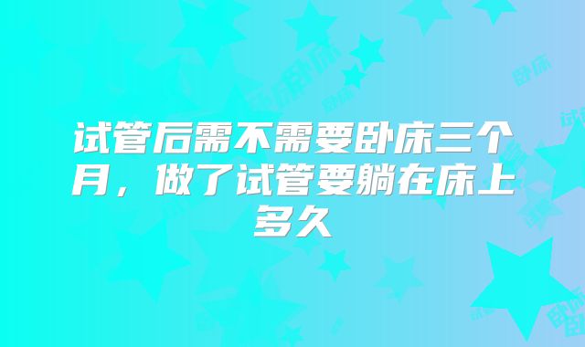 试管后需不需要卧床三个月，做了试管要躺在床上多久