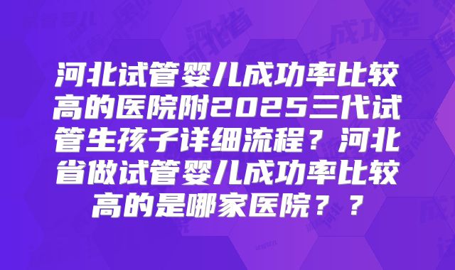 河北试管婴儿成功率比较高的医院附2025三代试管生孩子详细流程？河北省做试管婴儿成功率比较高的是哪家医院？？