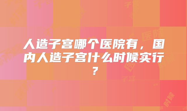 人造子宫哪个医院有，国内人造子宫什么时候实行？
