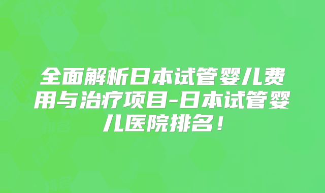 全面解析日本试管婴儿费用与治疗项目-日本试管婴儿医院排名！