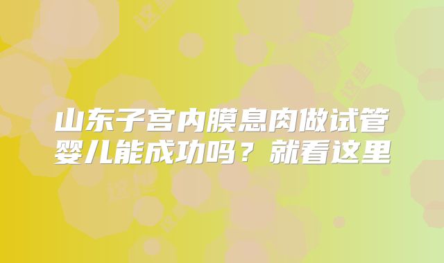山东子宫内膜息肉做试管婴儿能成功吗？就看这里