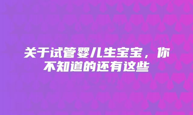 关于试管婴儿生宝宝，你不知道的还有这些