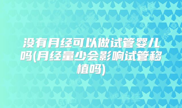 没有月经可以做试管婴儿吗(月经量少会影响试管移植吗)