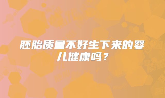 胚胎质量不好生下来的婴儿健康吗？