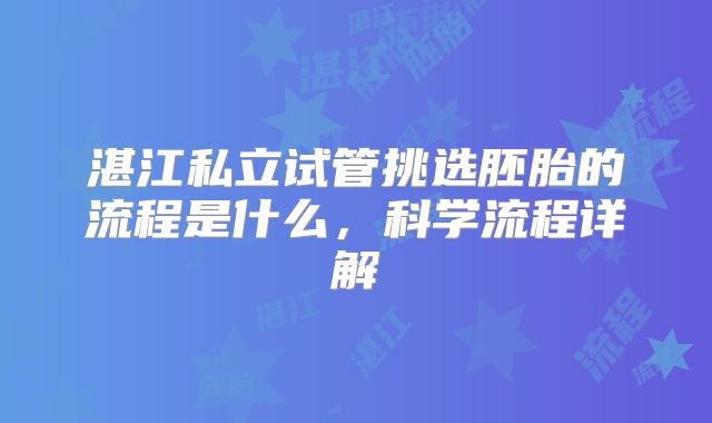 湛江私立试管挑选胚胎的流程是什么,科学流程详解