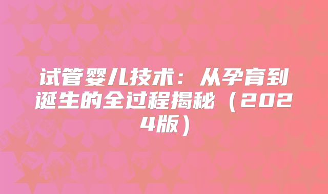 试管婴儿技术：从孕育到诞生的全过程揭秘（2024版）