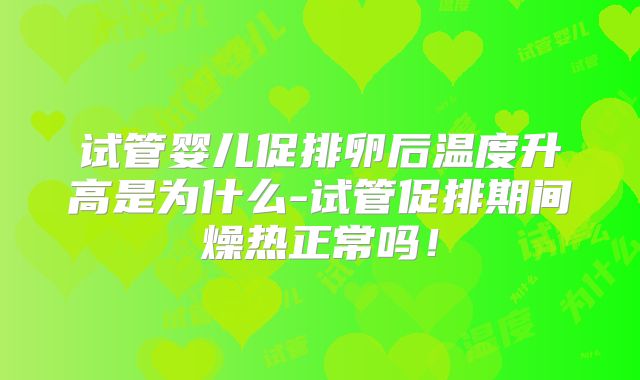 试管婴儿促排卵后温度升高是为什么-试管促排期间燥热正常吗！