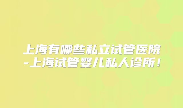 上海有哪些私立试管医院-上海试管婴儿私人诊所！