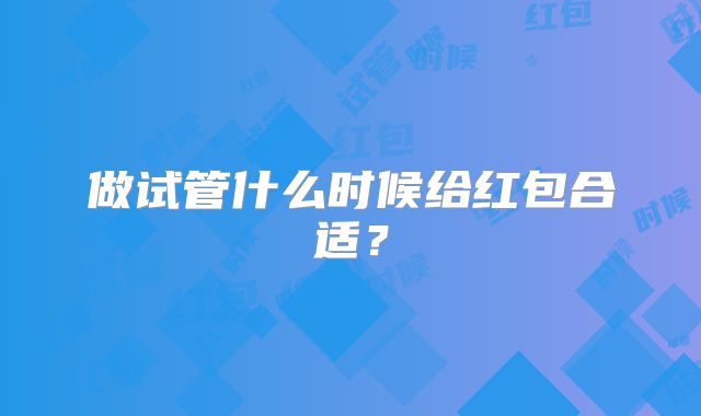 做试管什么时候给红包合适?