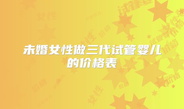 未婚女性做三代试管婴儿的价格表