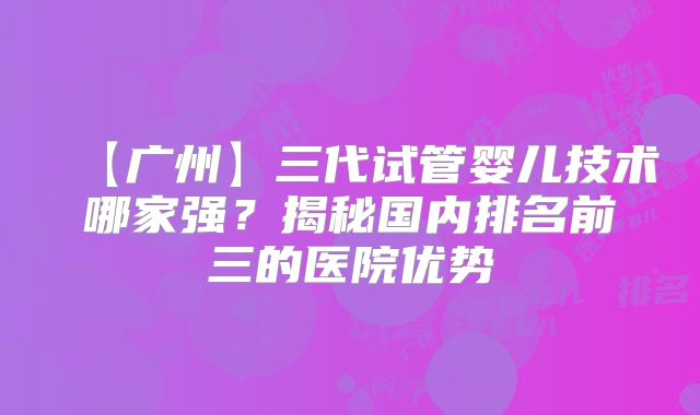 【广州】三代试管婴儿技术哪家强?揭秘国内排名前三的医院优势